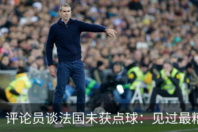评论员谈法国未获点球：见过最糟的判罚之一，实在太恶心了